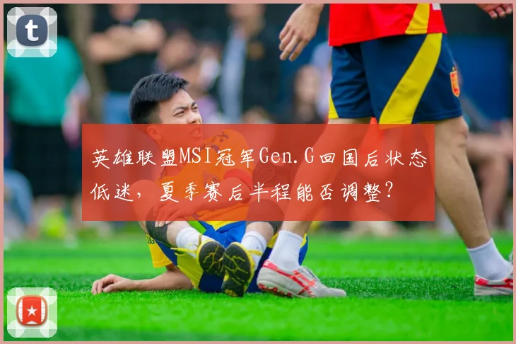 英雄联盟MSI冠军Gen.G回国后状态低迷，夏季赛后半程能否调整？