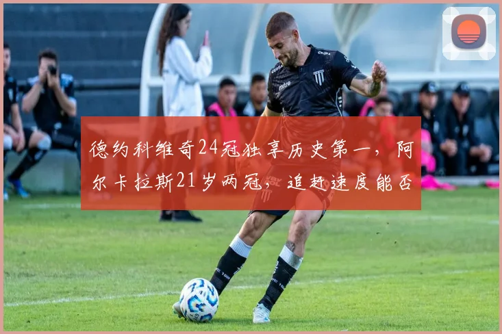 德约科维奇24冠独享历史第一，阿尔卡拉斯21岁两冠，追赶速度能否超越？