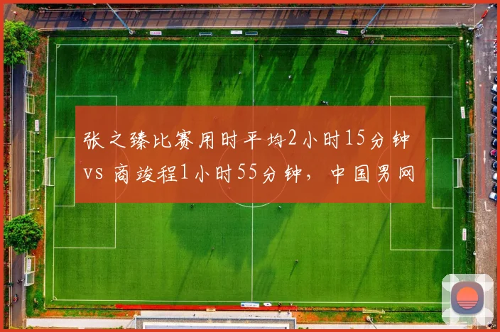 张之臻比赛用时平均2小时15分钟 vs 商竣程1小时55分钟，中国男网体能分配策略迥异