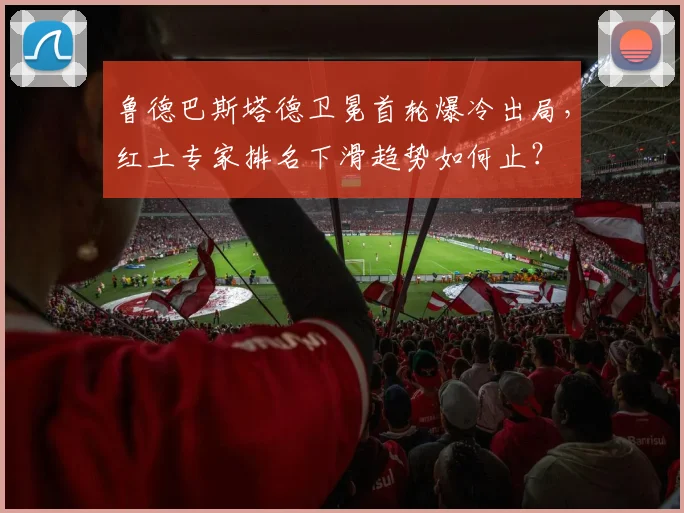 鲁德巴斯塔德卫冕首轮爆冷出局，红土专家排名下滑趋势如何止？