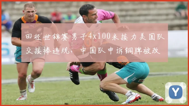 田径世锦赛男子4x100米接力美国队交接棒违规，中国队申诉铜牌被改判银牌