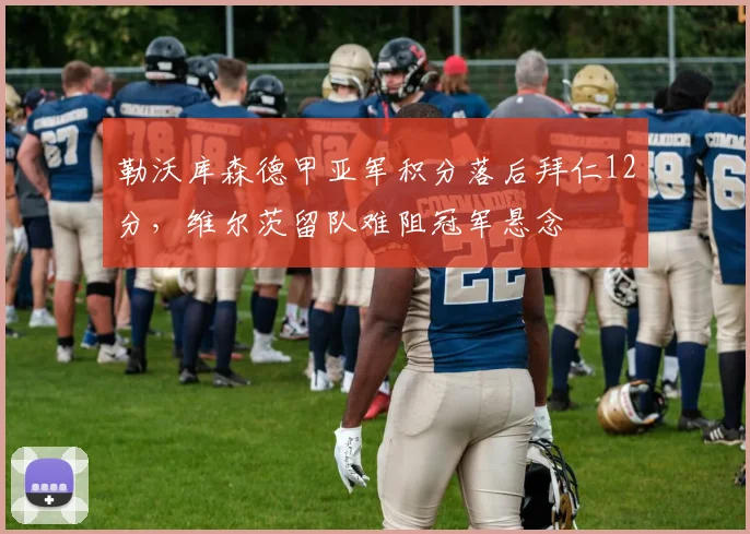 勒沃库森德甲亚军积分落后拜仁12分，维尔茨留队难阻冠军悬念