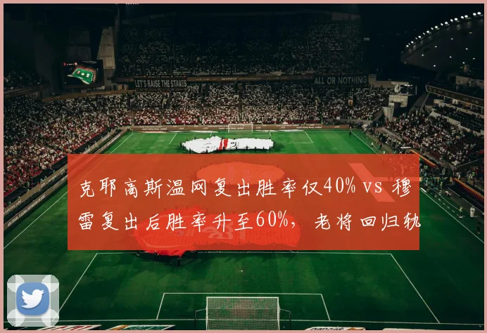 克耶高斯温网复出胜率仅40% vs 穆雷复出后胜率升至60%，老将回归轨迹截然不同