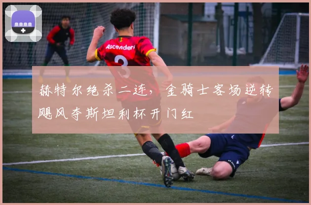 赫特尔绝杀二连，金骑士客场逆转飓风夺斯坦利杯开门红