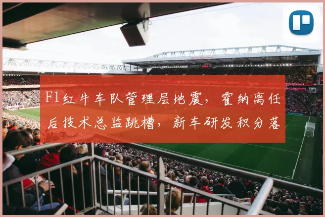 F1红牛车队管理层地震，霍纳离任后技术总监跳槽，新车研发积分落后梅赛德斯20%
